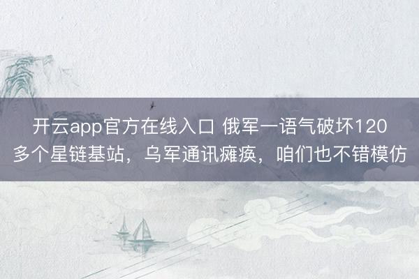 开云app官方在线入口 俄军一语气破坏120多个星链基站，乌军通讯瘫痪，咱们也不错模仿