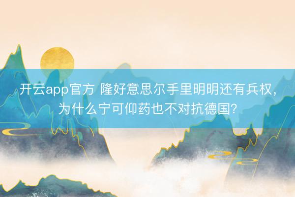 开云app官方 隆好意思尔手里明明还有兵权，为什么宁可仰药也不对抗德国？