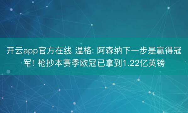开云app官方在线 温格: 阿森纳下一步是赢得冠军! 枪抄本赛季欧冠已拿到1.22亿英镑