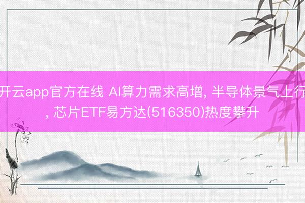 开云app官方在线 AI算力需求高增， 半导体景气上行， 芯片ETF易方达(516350)热度攀升