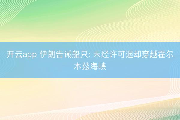 开云app 伊朗告诫船只: 未经许可退却穿越霍尔木兹海峡