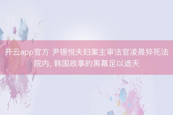 开云app官方 尹锡悦夫妇案主审法官凌晨猝死法院内， 韩国政事的黑幕足以遮天