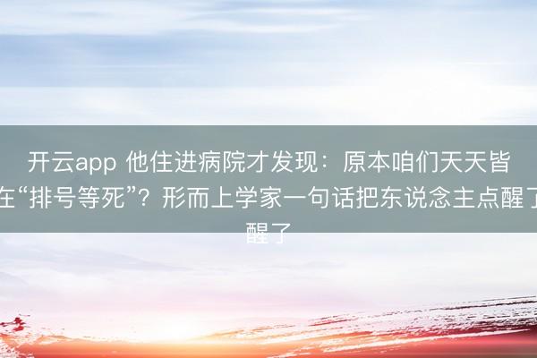 开云app 他住进病院才发现：原本咱们天天皆在“排号等死”？形而上学家一句话把东说念主点醒了