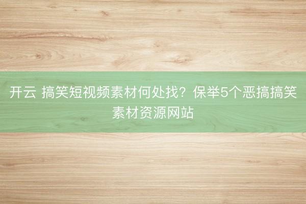 开云 搞笑短视频素材何处找？保举5个恶搞搞笑素材资源网站