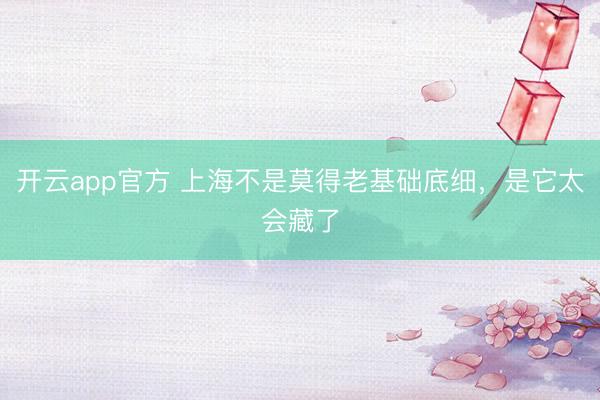 开云app官方 上海不是莫得老基础底细，是它太会藏了