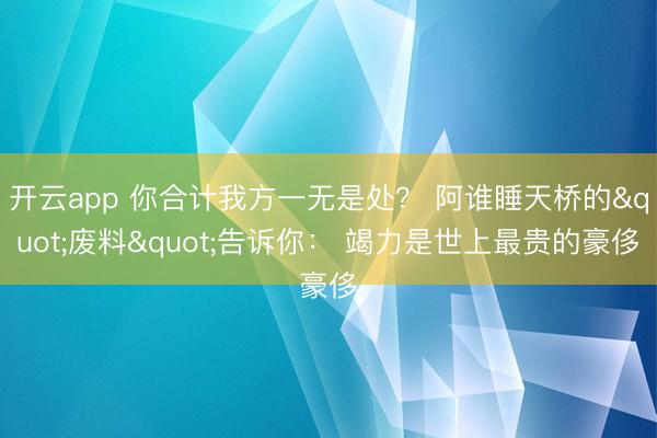 开云app 你合计我方一无是处？ 阿谁睡天桥的"废料"告诉你： 竭力是世上最贵的豪侈