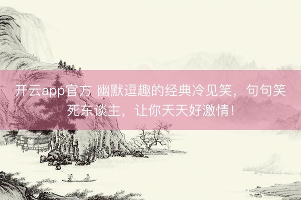 开云app官方 幽默逗趣的经典冷见笑，句句笑死东谈主，让你天天好激情！