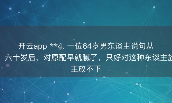 开云app **4. 一位64岁男东谈主说句从邡的：六十岁后，对原配早就腻了，只好对这种东谈主放不下