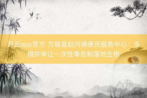 开云app官方 方城县赵河镇便民服务中心：多措并举让一次性奉告制落地生根