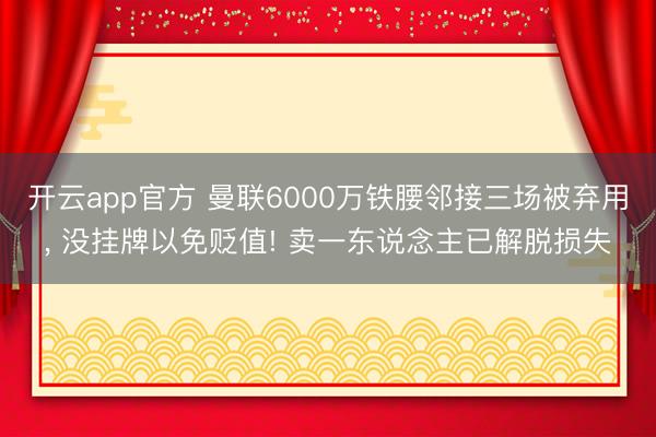 开云app官方 曼联6000万铁腰邻接三场被弃用， 没挂牌以免贬值! 卖一东说念主已解脱损失