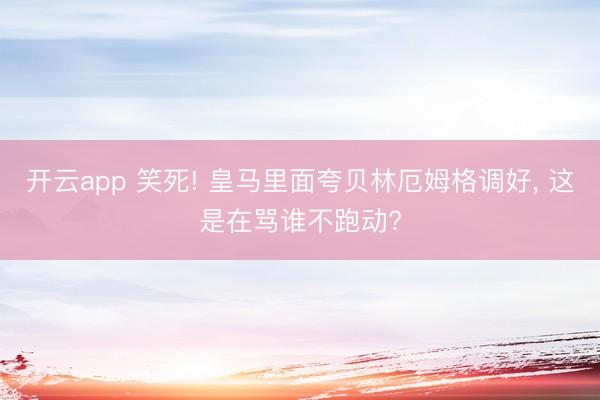 开云app 笑死! 皇马里面夸贝林厄姆格调好， 这是在骂谁不跑动?