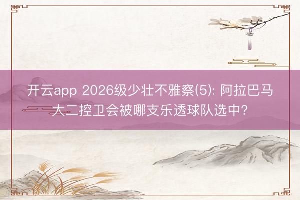 开云app 2026级少壮不雅察(5): 阿拉巴马大二控卫会被哪支乐透球队选中?