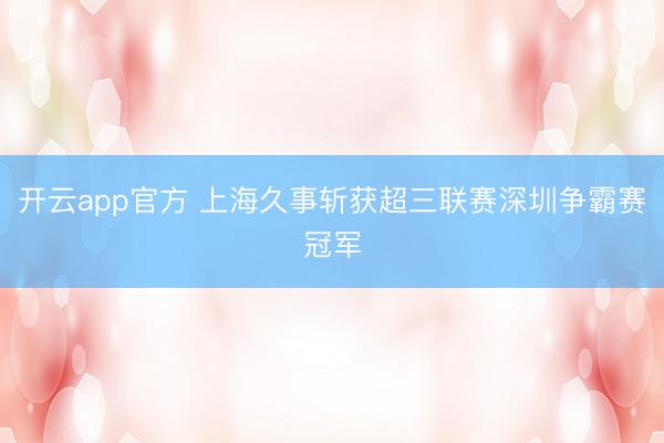 开云app官方 上海久事斩获超三联赛深圳争霸赛冠军