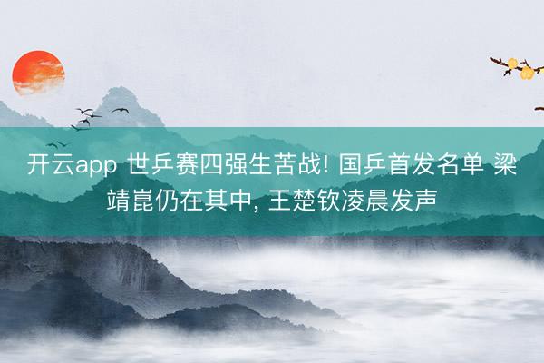 开云app 世乒赛四强生苦战! 国乒首发名单 梁靖崑仍在其中， 王楚钦凌晨发声
