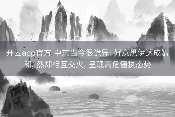 开云app官方 中东当今很诡异: 好意思伊达成媾和， 然却相互交火， 呈现高危僵执态势