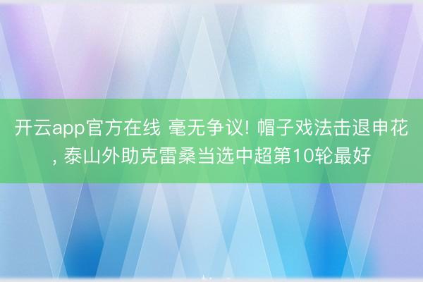 开云app官方在线 毫无争议! 帽子戏法击退申花， 泰山外助克雷桑当选中超第10轮最好