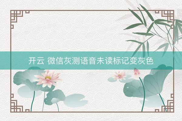 开云 微信灰测语音未读标记变灰色